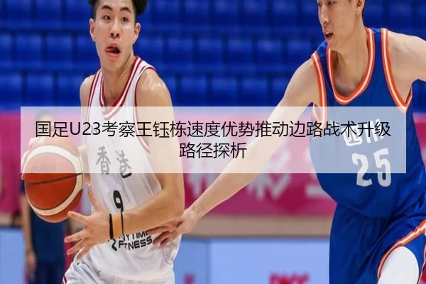 国足U23考察王钰栋速度优势推动边路战术升级路径探析