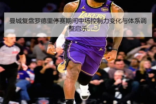 曼城复盘罗德里停赛期间中场控制力变化与体系调整启示