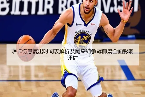萨卡伤愈复出时间表解析及阿森纳争冠前景全面影响评估