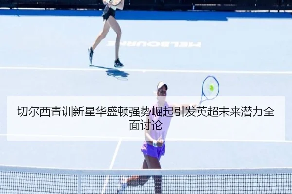 切尔西青训新星华盛顿强势崛起引发英超未来潜力全面讨论