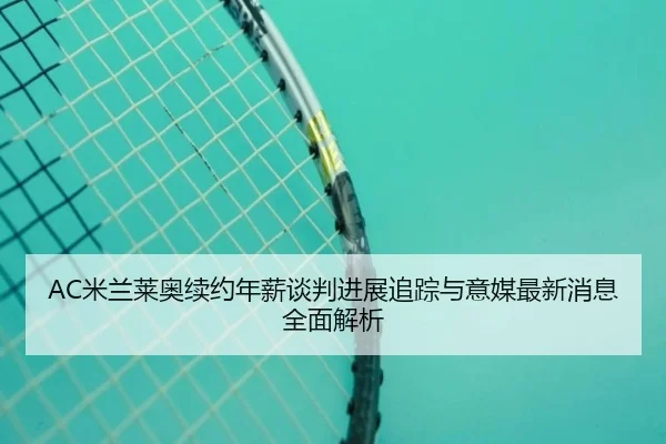 AC米兰莱奥续约年薪谈判进展追踪与意媒最新消息全面解析