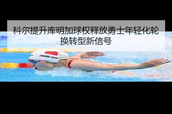 科尔提升库明加球权释放勇士年轻化轮换转型新信号