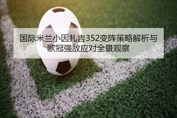 国际米兰小因扎吉352变阵策略解析与欧冠强敌应对全景观察
