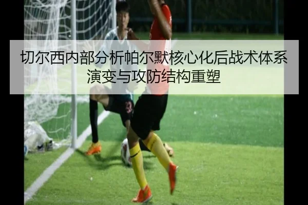 切尔西内部分析帕尔默核心化后战术体系演变与攻防结构重塑