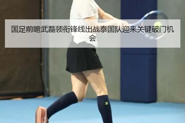 国足前瞻武磊领衔锋线出战泰国队迎来关键破门机会