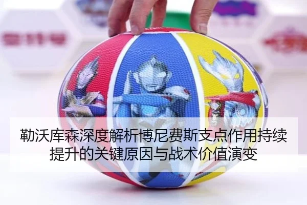 勒沃库森深度解析博尼费斯支点作用持续提升的关键原因与战术价值演变（kaiyun）