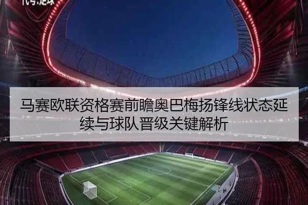马赛欧联资格赛前瞻奥巴梅扬锋线状态延续与球队晋级关键解析（kaiyun）