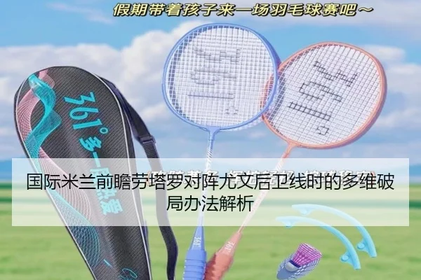 国际米兰前瞻劳塔罗对阵尤文后卫线时的多维破局办法解析（kaiyun）