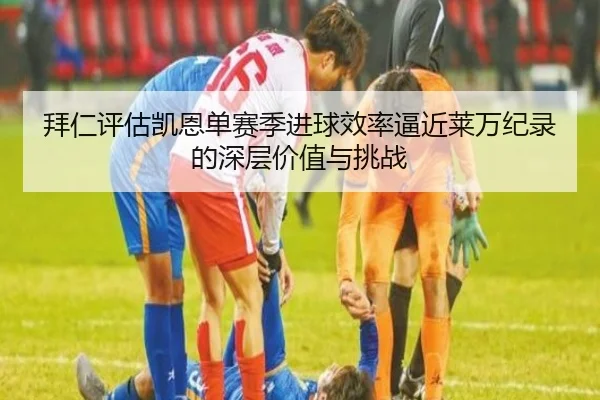 拜仁评估凯恩单赛季进球效率逼近莱万纪录的深层价值与挑战（kaiyun）